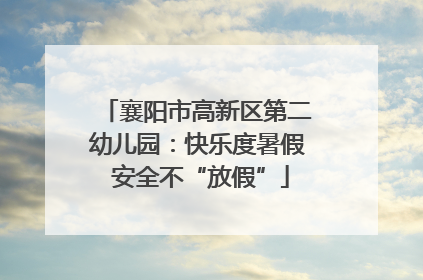 襄阳市高新区第二幼儿园：快乐度暑假 安全不“放假”